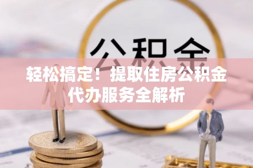 台江轻松搞定！提取住房公积金代办服务全解析