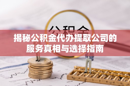 台江揭秘公积金代办提取公司的服务真相与选择指南
