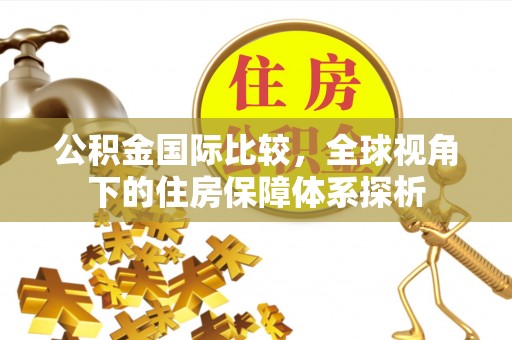 台江公积金国际比较，全球视角下的住房保障体系探析