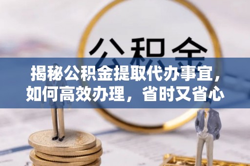 台江揭秘公积金提取代办事宜，如何高效办理，省时又省心？