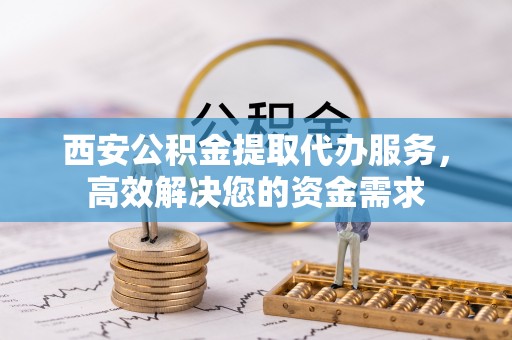 台江西安公积金提取代办服务，高效解决您的资金需求