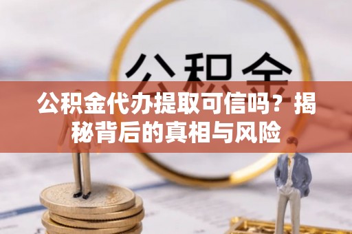 台江公积金代办提取可信吗？揭秘背后的真相与风险