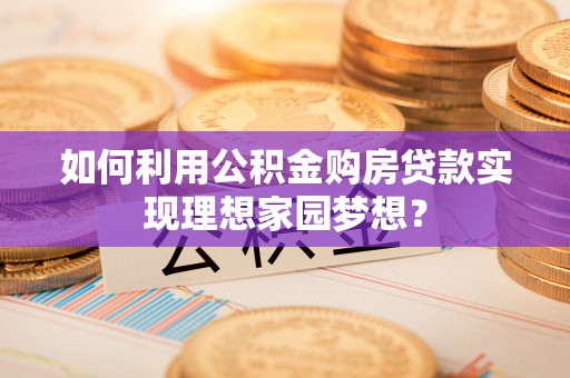 台江如何利用公积金购房贷款实现理想家园梦想？
