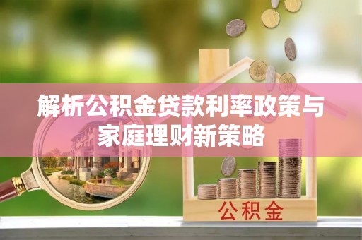 台江解析公积金贷款利率政策与家庭理财新策略