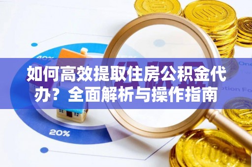 台江如何高效提取住房公积金代办？全面解析与操作指南