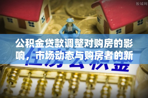 台江公积金贷款调整对购房的影响，市场动态与购房者的新选择