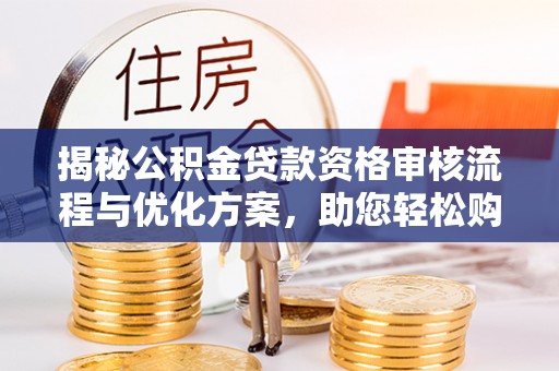 台江揭秘公积金贷款资格审核流程与优化方案，助您轻松购房
