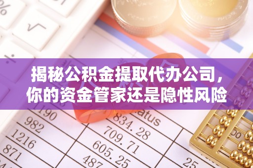 台江揭秘公积金提取代办公司，你的资金管家还是隐性风险？