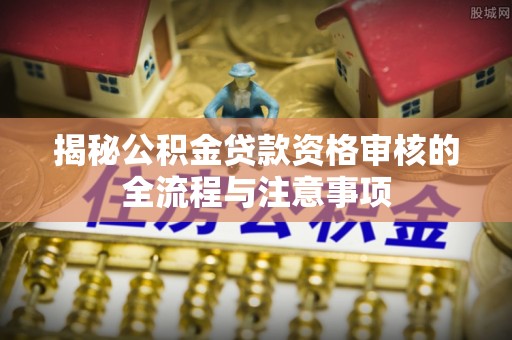 台江揭秘公积金贷款资格审核的全流程与注意事项