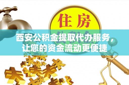 台江西安公积金提取代办服务，让您的资金流动更便捷