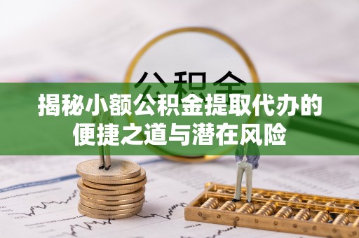 台江揭秘小额公积金提取代办的便捷之道与潜在风险