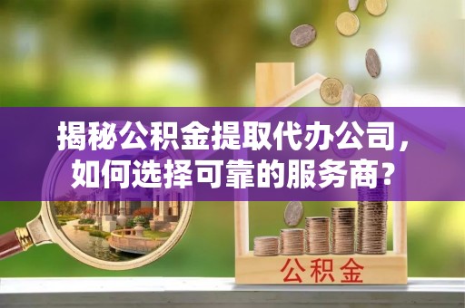 台江揭秘公积金提取代办公司，如何选择可靠的服务商？