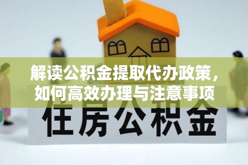 台江解读公积金提取代办政策，如何高效办理与注意事项