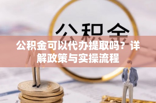 台江公积金可以代办提取吗？详解政策与实操流程