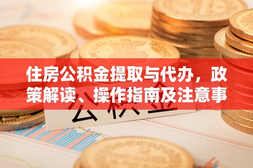 台江住房公积金提取与代办，政策解读、操作指南及注意事项