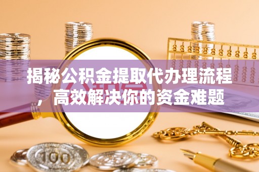 台江揭秘公积金提取代办理流程，高效解决你的资金难题