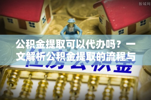 台江公积金提取可以代办吗？一文解析公积金提取的流程与注意事项