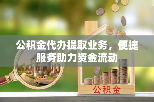 台江公积金代办提取业务，便捷服务助力资金流动