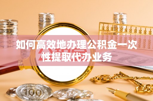 台江如何高效地办理公积金一次性提取代办业务