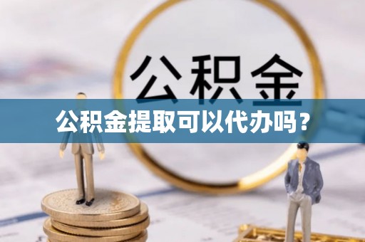 台江公积金提取可以代办吗？