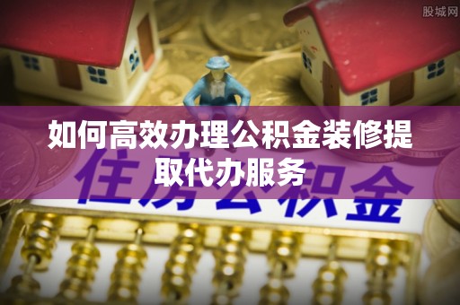 台江如何高效办理公积金装修提取代办服务
