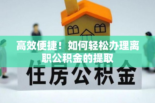 台江高效便捷！如何轻松办理离职公积金的提取