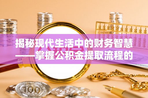 台江揭秘现代生活中的财务智慧——掌握公积金提取流程的关键步骤