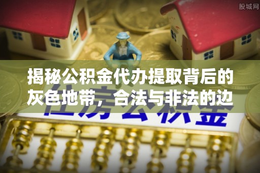 台江揭秘公积金代办提取背后的灰色地带，合法与非法的边界