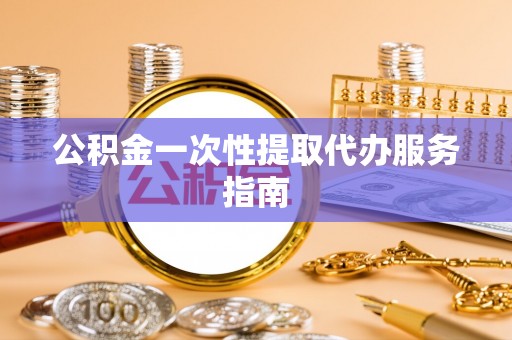 台江公积金一次性提取代办服务指南