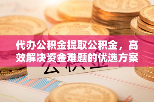 台江代办公积金提取公积金，高效解决资金难题的优选方案