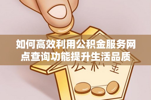 台江如何高效利用公积金服务网点查询功能提升生活品质