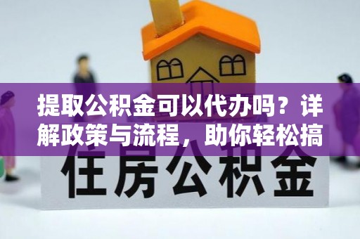台江提取公积金可以代办吗？详解政策与流程，助你轻松搞定！