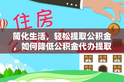 台江简化生活，轻松提取公积金，如何降低公积金代办提取的费用？
