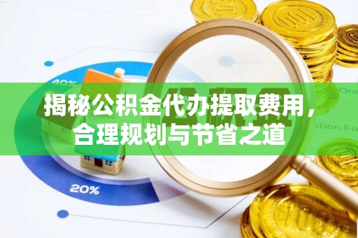 台江揭秘公积金代办提取费用，合理规划与节省之道