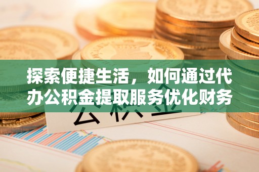 台江探索便捷生活，如何通过代办公积金提取服务优化财务管理
