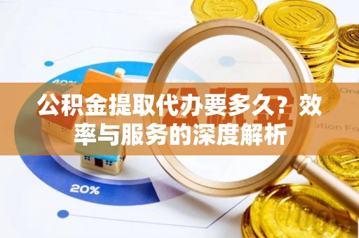 台江公积金提取代办要多久？效率与服务的深度解析