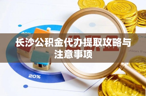 台江长沙公积金代办提取攻略与注意事项