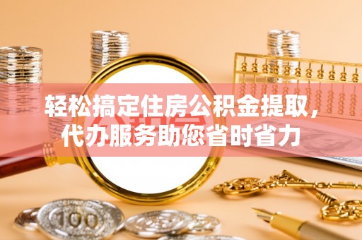 台江轻松搞定住房公积金提取，代办服务助您省时省力
