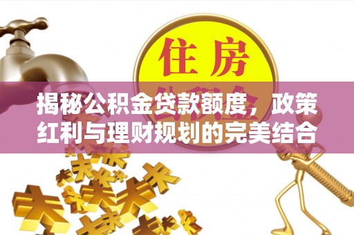 台江揭秘公积金贷款额度，政策红利与理财规划的完美结合