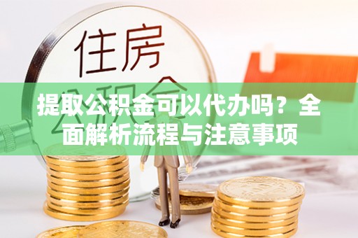 台江提取公积金可以代办吗？全面解析流程与注意事项
