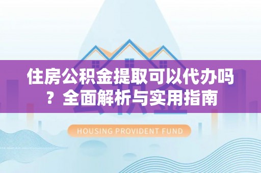 台江住房公积金提取可以代办吗？全面解析与实用指南