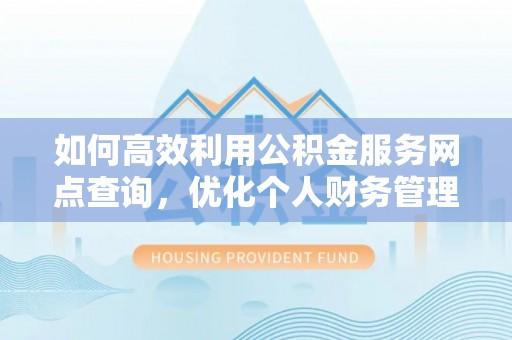 台江如何高效利用公积金服务网点查询，优化个人财务管理