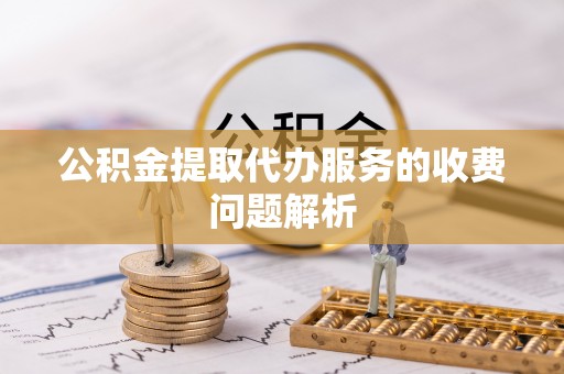 台江公积金提取代办服务的收费问题解析