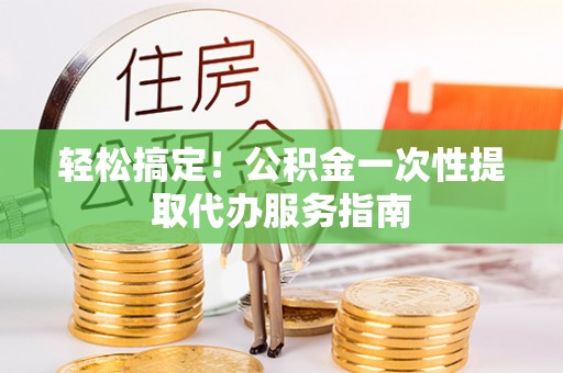 台江轻松搞定！公积金一次性提取代办服务指南