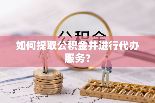 台江如何提取公积金并进行代办服务？