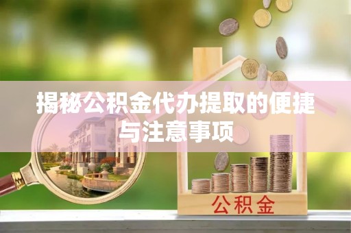 台江揭秘公积金代办提取的便捷与注意事项