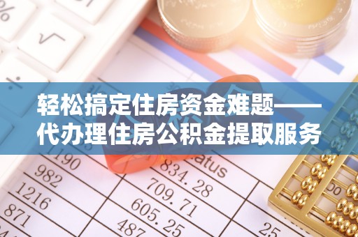 台江轻松搞定住房资金难题——代办理住房公积金提取服务详解