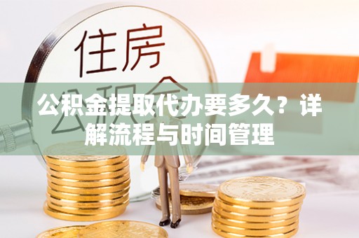 台江公积金提取代办要多久？详解流程与时间管理