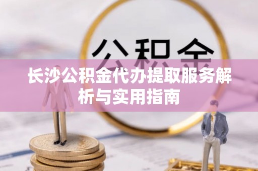 台江长沙公积金代办提取服务解析与实用指南
