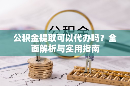 台江公积金提取可以代办吗？全面解析与实用指南